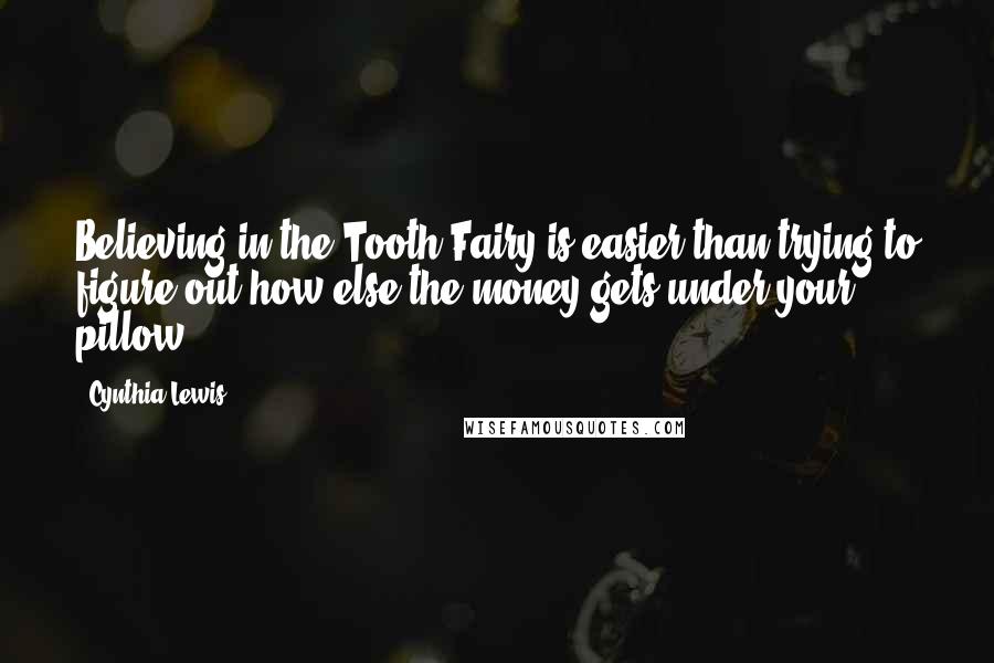 Cynthia Lewis Quotes: Believing in the Tooth Fairy is easier than trying to figure out how else the money gets under your pillow.