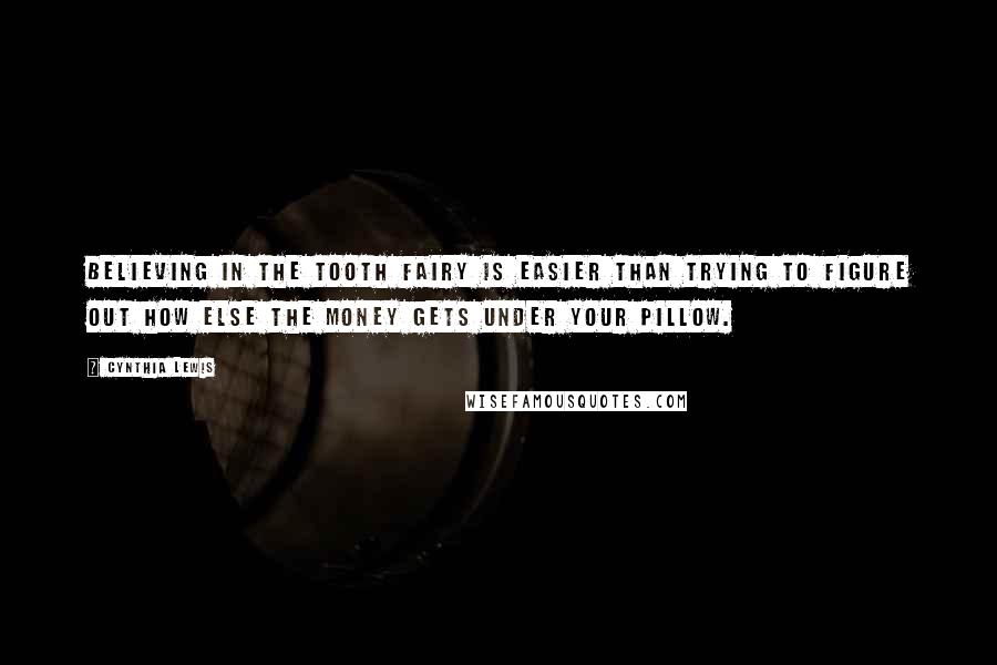 Cynthia Lewis Quotes: Believing in the Tooth Fairy is easier than trying to figure out how else the money gets under your pillow.