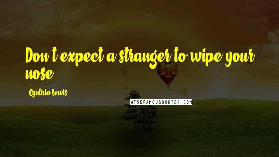 Cynthia Lewis Quotes: Don't expect a stranger to wipe your nose.