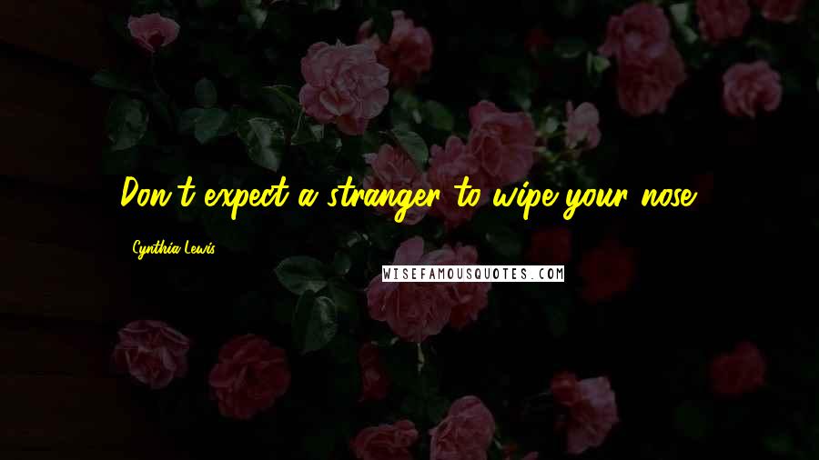 Cynthia Lewis Quotes: Don't expect a stranger to wipe your nose.