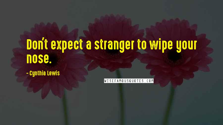 Cynthia Lewis Quotes: Don't expect a stranger to wipe your nose.