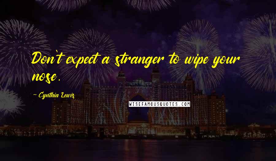 Cynthia Lewis Quotes: Don't expect a stranger to wipe your nose.