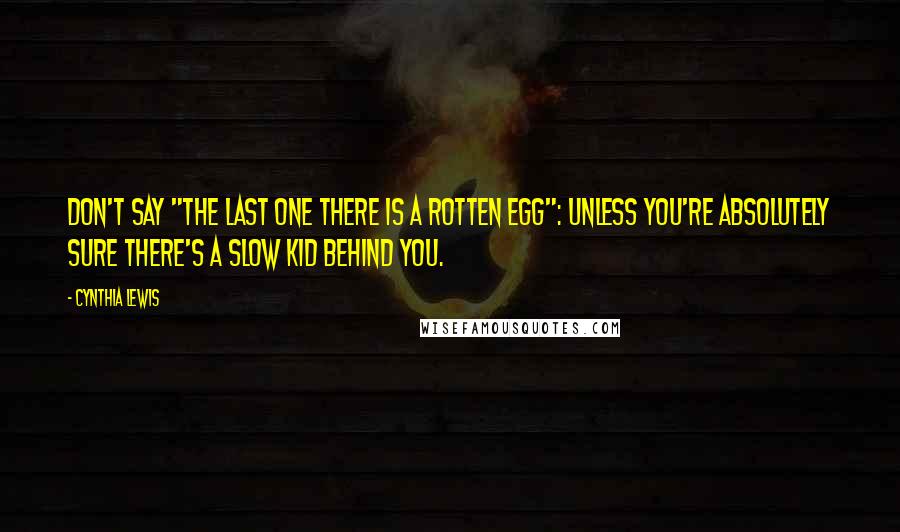 Cynthia Lewis Quotes: Don't say "The last one there is a rotten egg": unless you're absolutely sure there's a slow kid behind you.