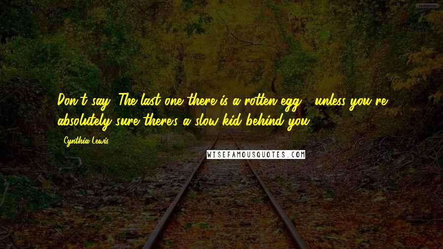 Cynthia Lewis Quotes: Don't say "The last one there is a rotten egg": unless you're absolutely sure there's a slow kid behind you.