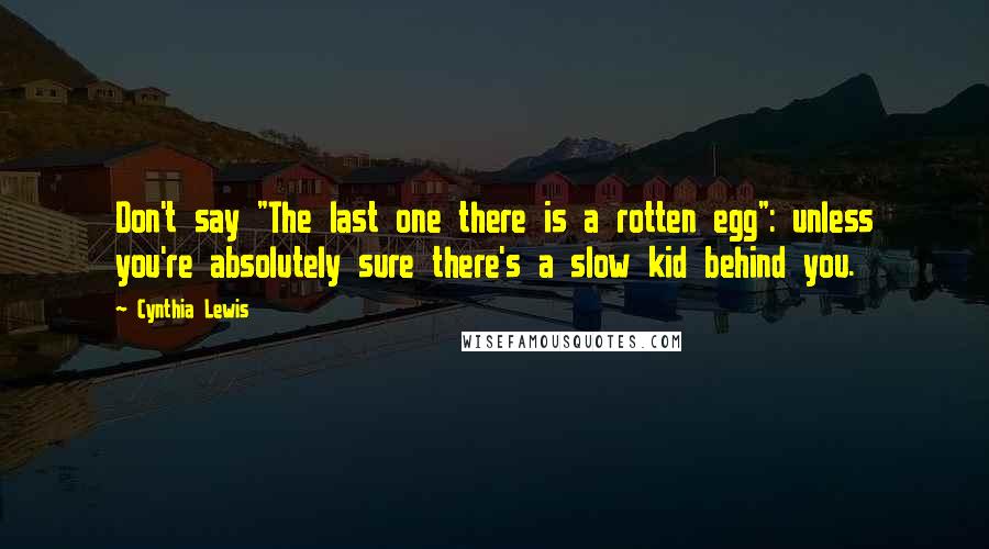 Cynthia Lewis Quotes: Don't say "The last one there is a rotten egg": unless you're absolutely sure there's a slow kid behind you.