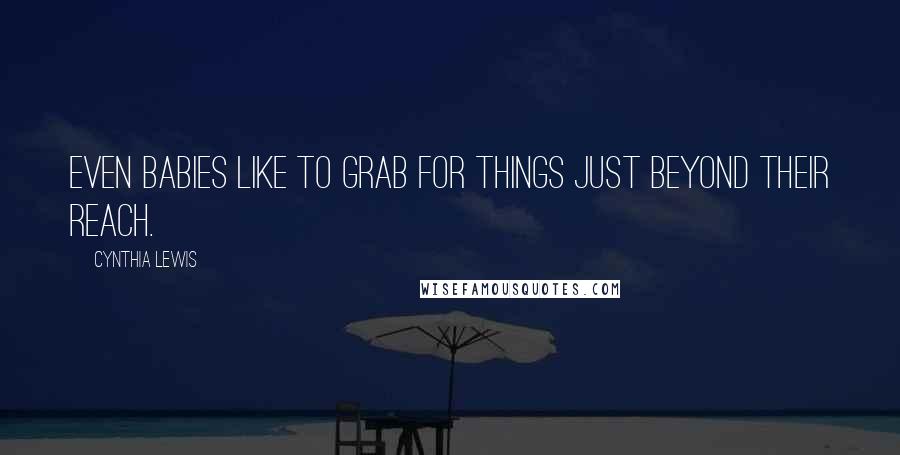 Cynthia Lewis Quotes: Even babies like to grab for things just beyond their reach.