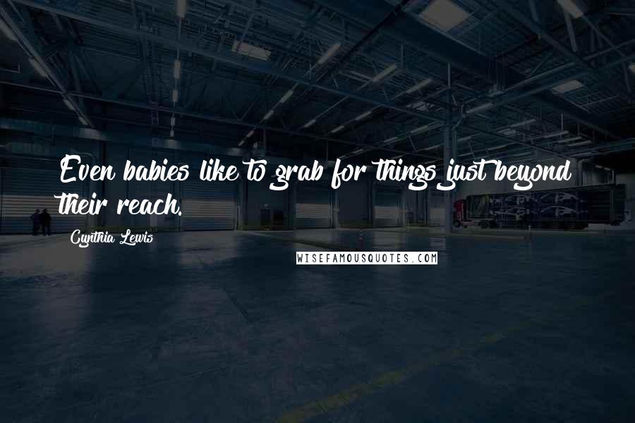 Cynthia Lewis Quotes: Even babies like to grab for things just beyond their reach.