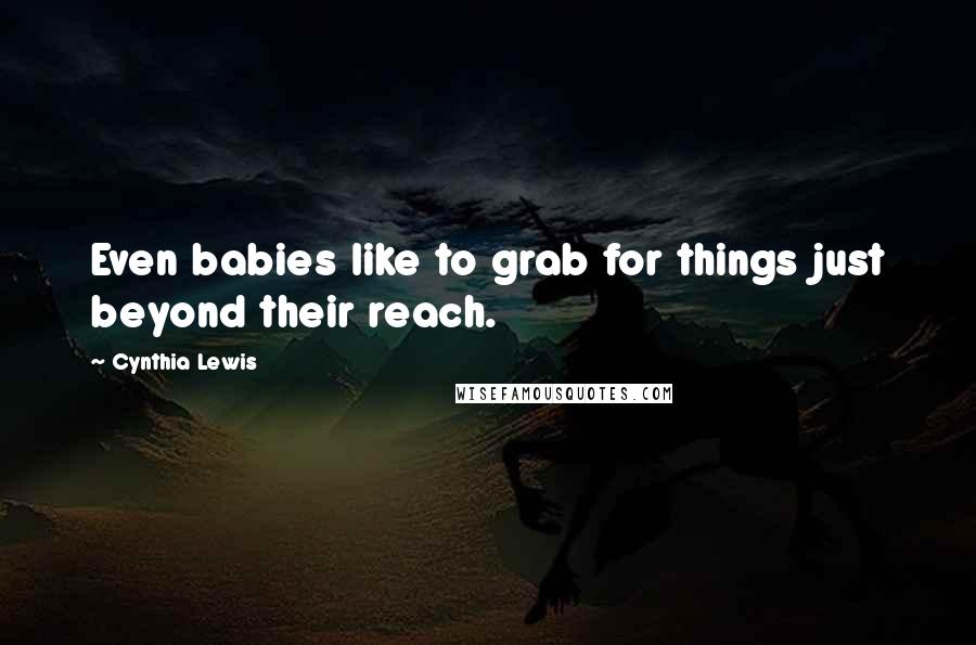 Cynthia Lewis Quotes: Even babies like to grab for things just beyond their reach.
