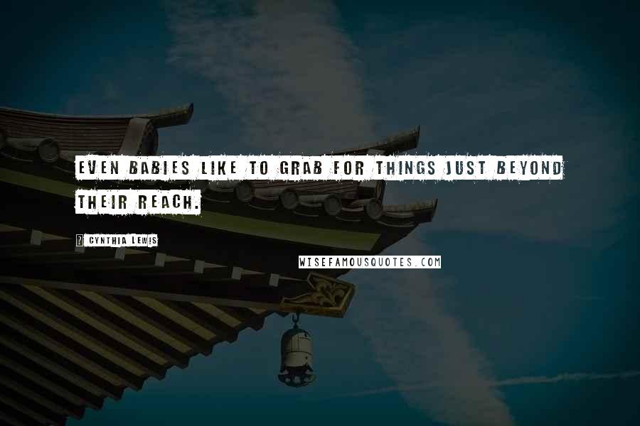 Cynthia Lewis Quotes: Even babies like to grab for things just beyond their reach.