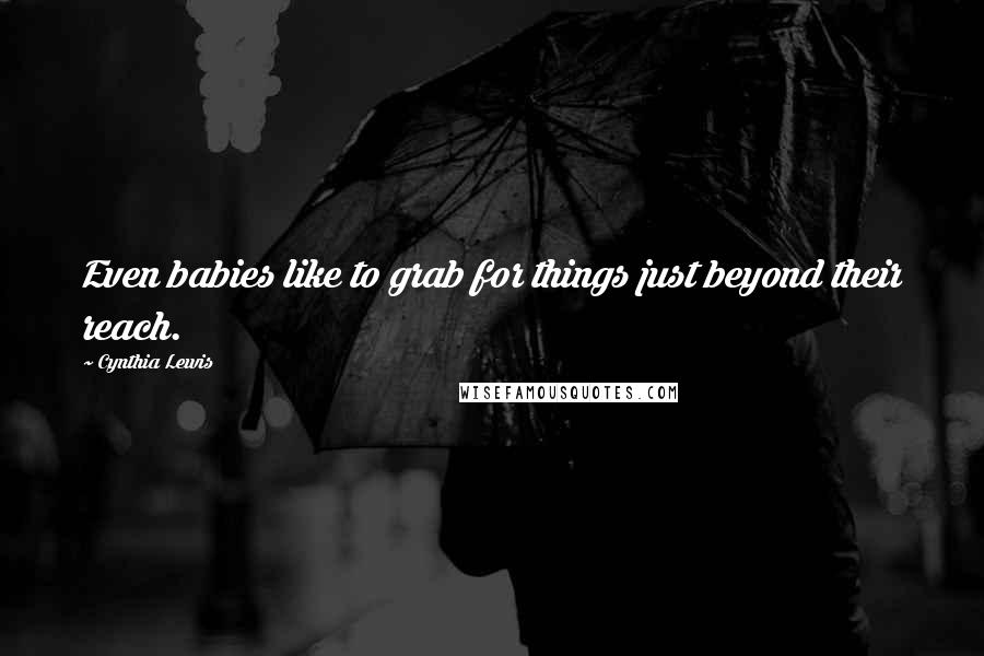 Cynthia Lewis Quotes: Even babies like to grab for things just beyond their reach.