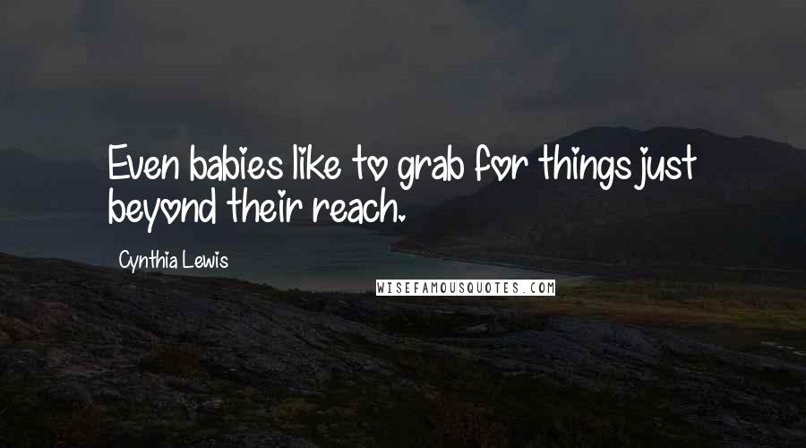 Cynthia Lewis Quotes: Even babies like to grab for things just beyond their reach.