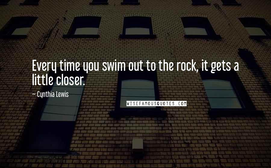 Cynthia Lewis Quotes: Every time you swim out to the rock, it gets a little closer.