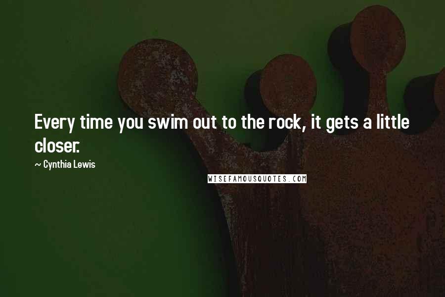 Cynthia Lewis Quotes: Every time you swim out to the rock, it gets a little closer.