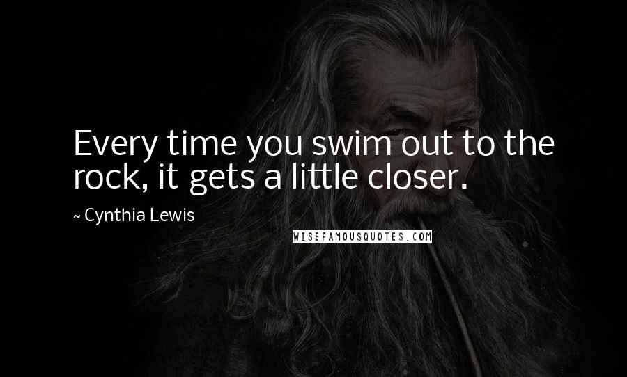 Cynthia Lewis Quotes: Every time you swim out to the rock, it gets a little closer.