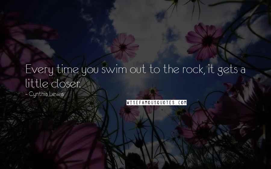 Cynthia Lewis Quotes: Every time you swim out to the rock, it gets a little closer.