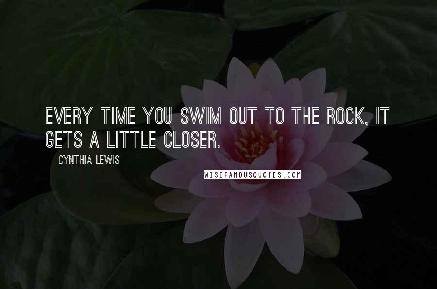 Cynthia Lewis Quotes: Every time you swim out to the rock, it gets a little closer.