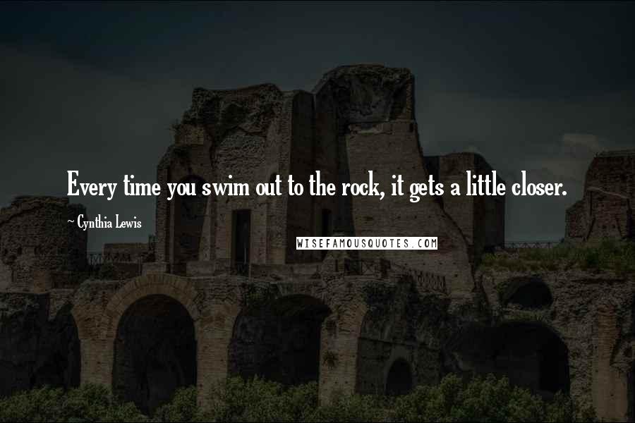 Cynthia Lewis Quotes: Every time you swim out to the rock, it gets a little closer.