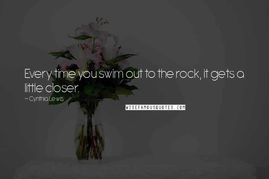 Cynthia Lewis Quotes: Every time you swim out to the rock, it gets a little closer.