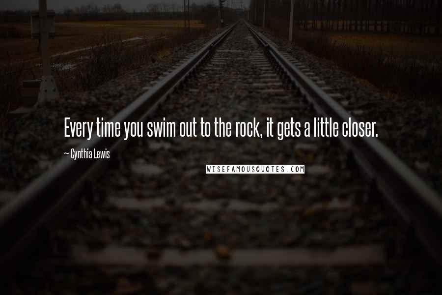 Cynthia Lewis Quotes: Every time you swim out to the rock, it gets a little closer.