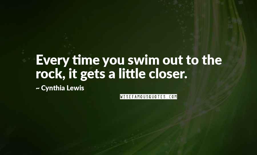 Cynthia Lewis Quotes: Every time you swim out to the rock, it gets a little closer.