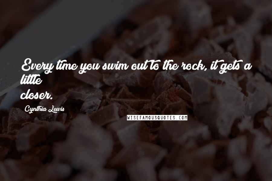 Cynthia Lewis Quotes: Every time you swim out to the rock, it gets a little closer.