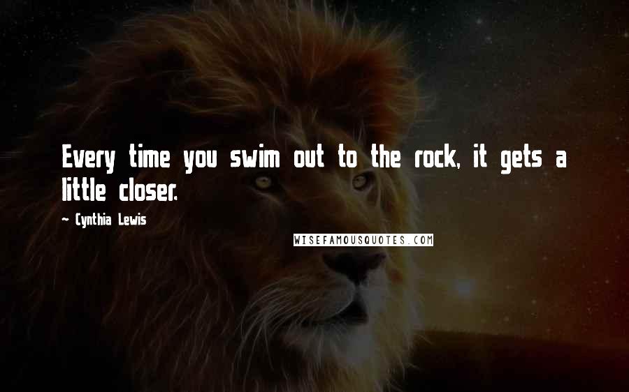 Cynthia Lewis Quotes: Every time you swim out to the rock, it gets a little closer.