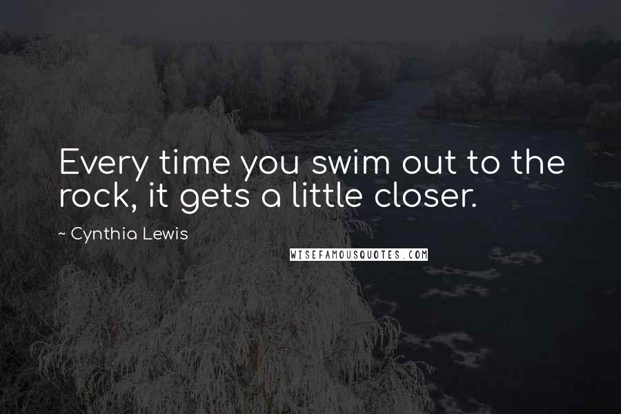 Cynthia Lewis Quotes: Every time you swim out to the rock, it gets a little closer.