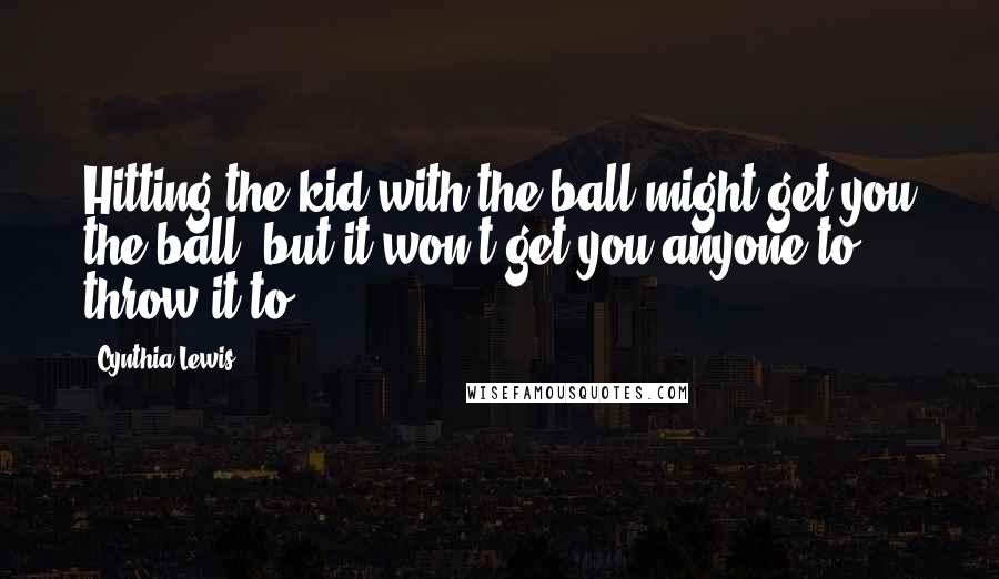 Cynthia Lewis Quotes: Hitting the kid with the ball might get you the ball, but it won't get you anyone to throw it to.