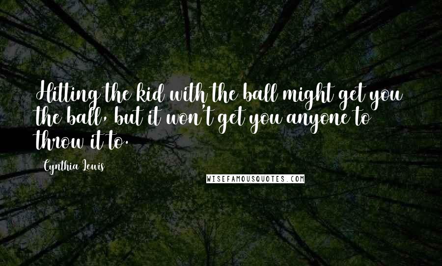 Cynthia Lewis Quotes: Hitting the kid with the ball might get you the ball, but it won't get you anyone to throw it to.