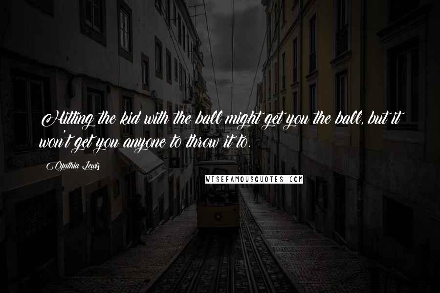 Cynthia Lewis Quotes: Hitting the kid with the ball might get you the ball, but it won't get you anyone to throw it to.