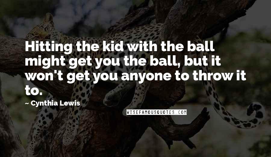 Cynthia Lewis Quotes: Hitting the kid with the ball might get you the ball, but it won't get you anyone to throw it to.