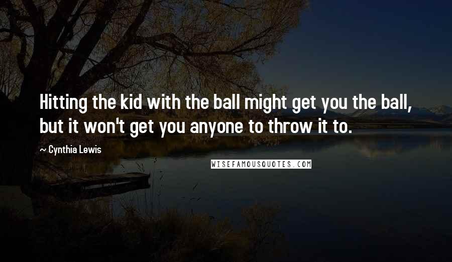 Cynthia Lewis Quotes: Hitting the kid with the ball might get you the ball, but it won't get you anyone to throw it to.