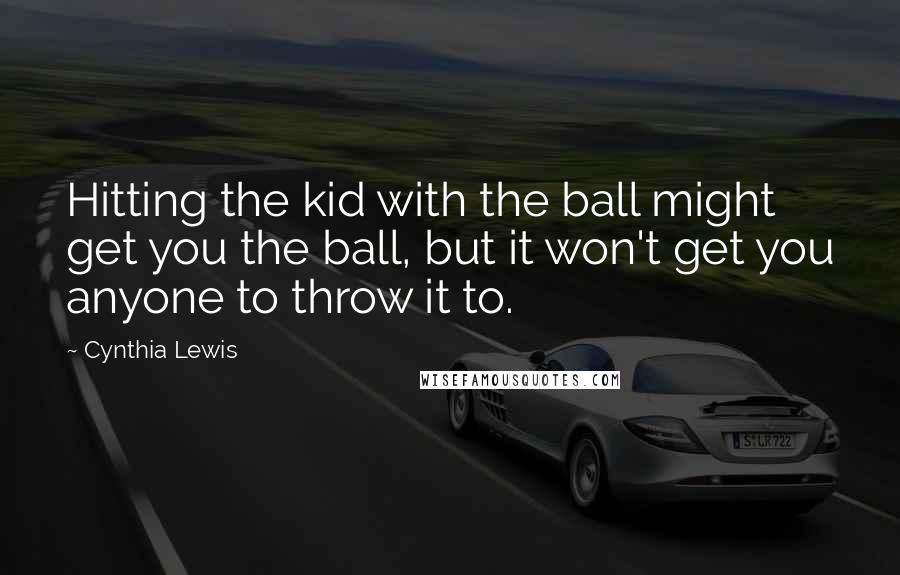 Cynthia Lewis Quotes: Hitting the kid with the ball might get you the ball, but it won't get you anyone to throw it to.