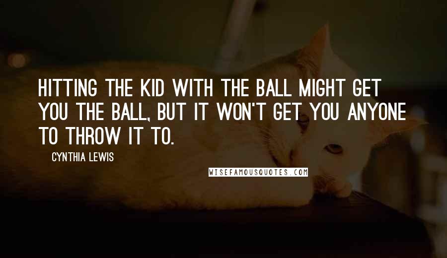 Cynthia Lewis Quotes: Hitting the kid with the ball might get you the ball, but it won't get you anyone to throw it to.