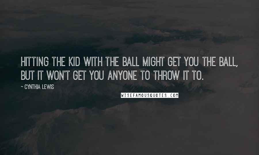 Cynthia Lewis Quotes: Hitting the kid with the ball might get you the ball, but it won't get you anyone to throw it to.