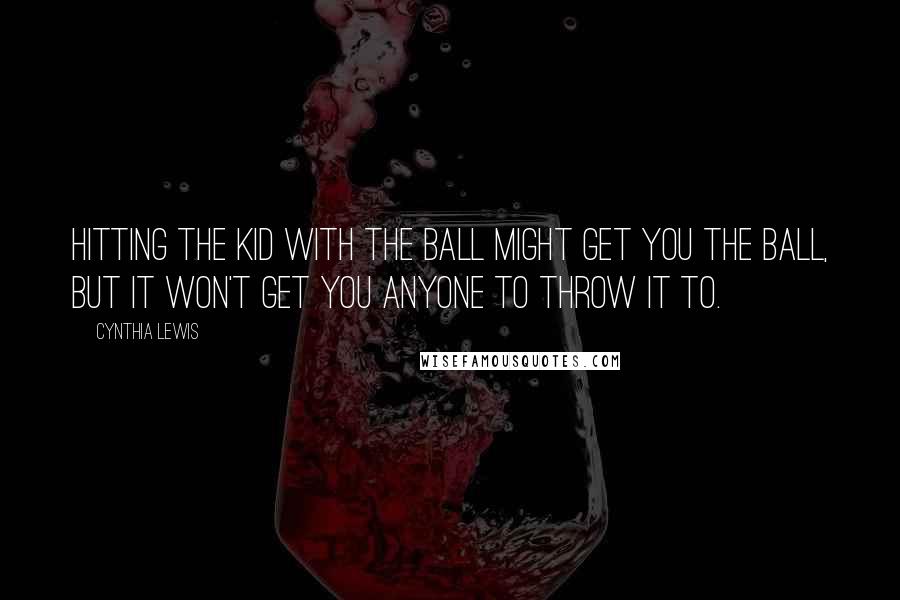 Cynthia Lewis Quotes: Hitting the kid with the ball might get you the ball, but it won't get you anyone to throw it to.