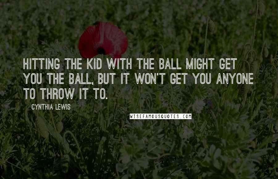 Cynthia Lewis Quotes: Hitting the kid with the ball might get you the ball, but it won't get you anyone to throw it to.