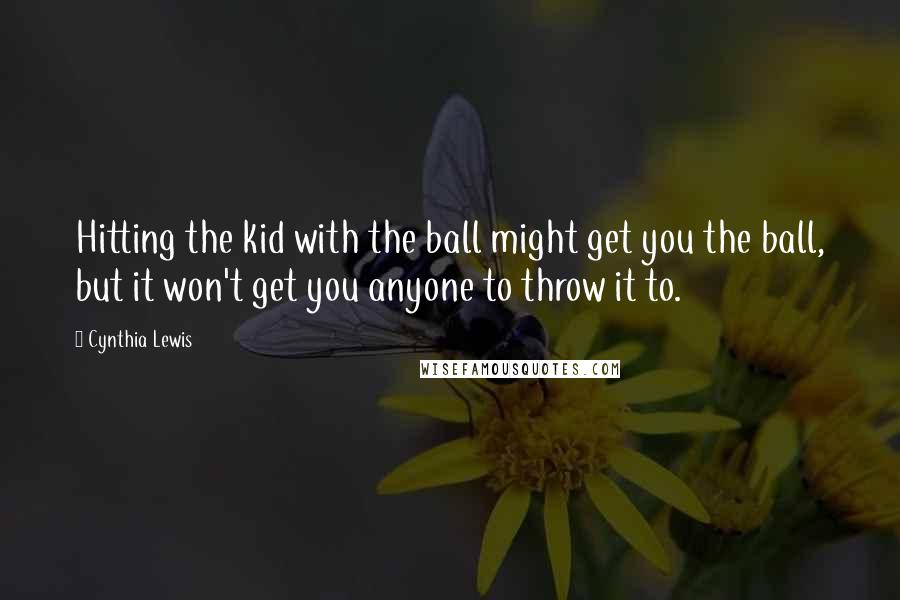 Cynthia Lewis Quotes: Hitting the kid with the ball might get you the ball, but it won't get you anyone to throw it to.