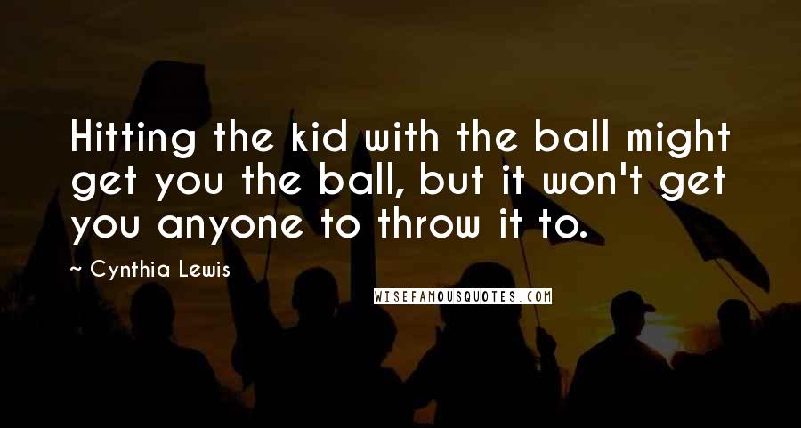 Cynthia Lewis Quotes: Hitting the kid with the ball might get you the ball, but it won't get you anyone to throw it to.