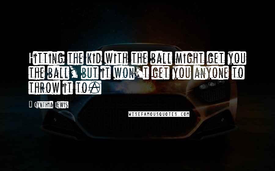 Cynthia Lewis Quotes: Hitting the kid with the ball might get you the ball, but it won't get you anyone to throw it to.