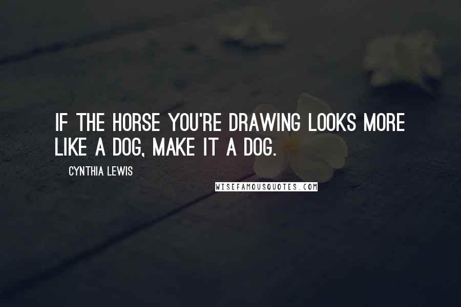 Cynthia Lewis Quotes: If the horse you're drawing looks more like a dog, make it a dog.