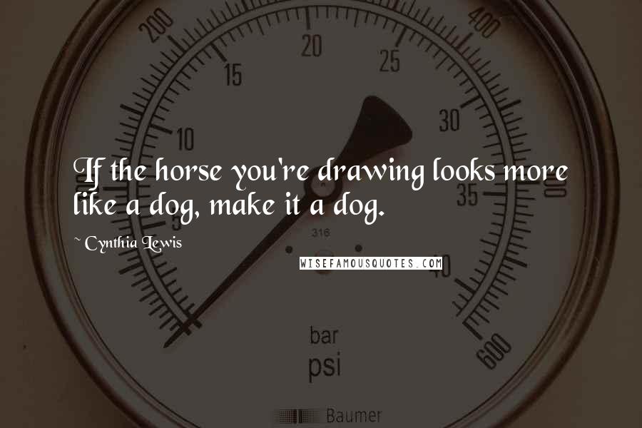 Cynthia Lewis Quotes: If the horse you're drawing looks more like a dog, make it a dog.