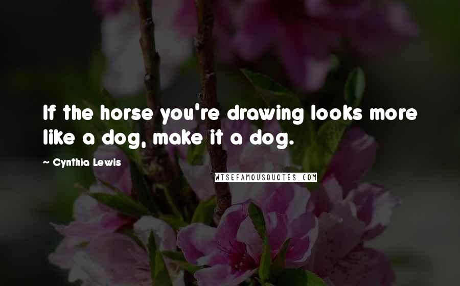 Cynthia Lewis Quotes: If the horse you're drawing looks more like a dog, make it a dog.