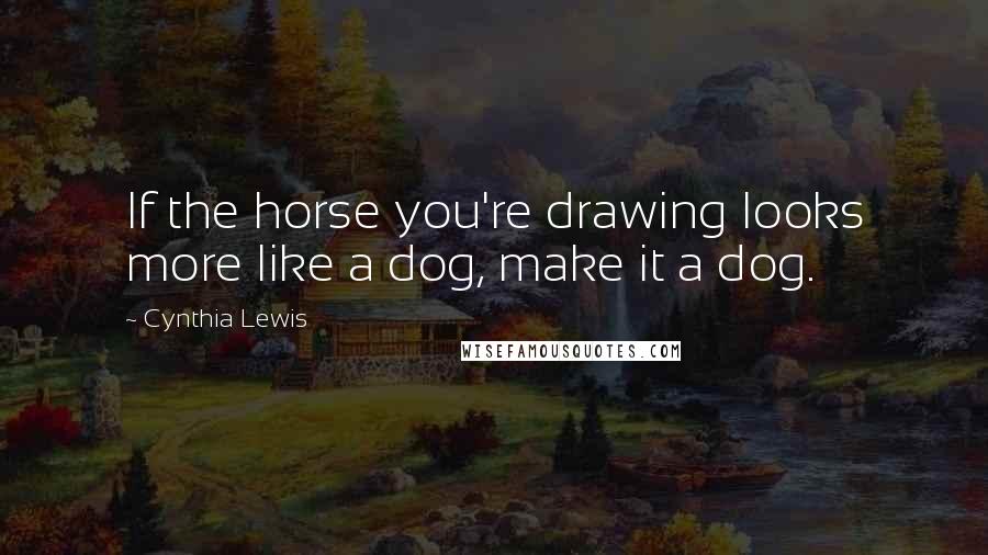 Cynthia Lewis Quotes: If the horse you're drawing looks more like a dog, make it a dog.