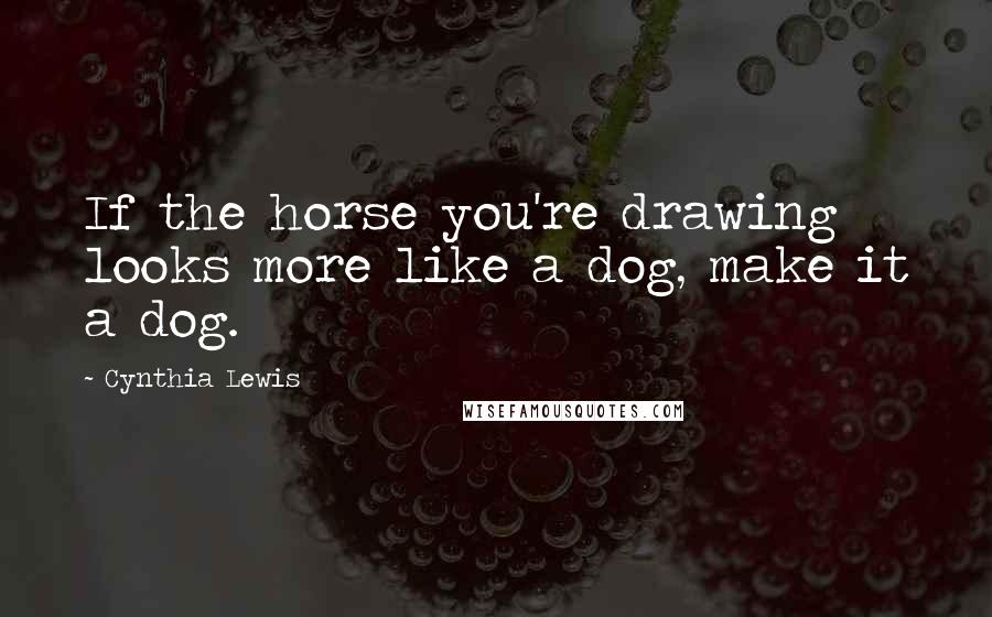 Cynthia Lewis Quotes: If the horse you're drawing looks more like a dog, make it a dog.