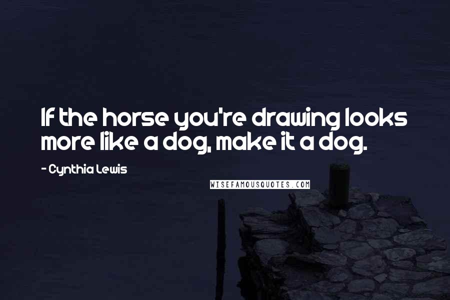 Cynthia Lewis Quotes: If the horse you're drawing looks more like a dog, make it a dog.