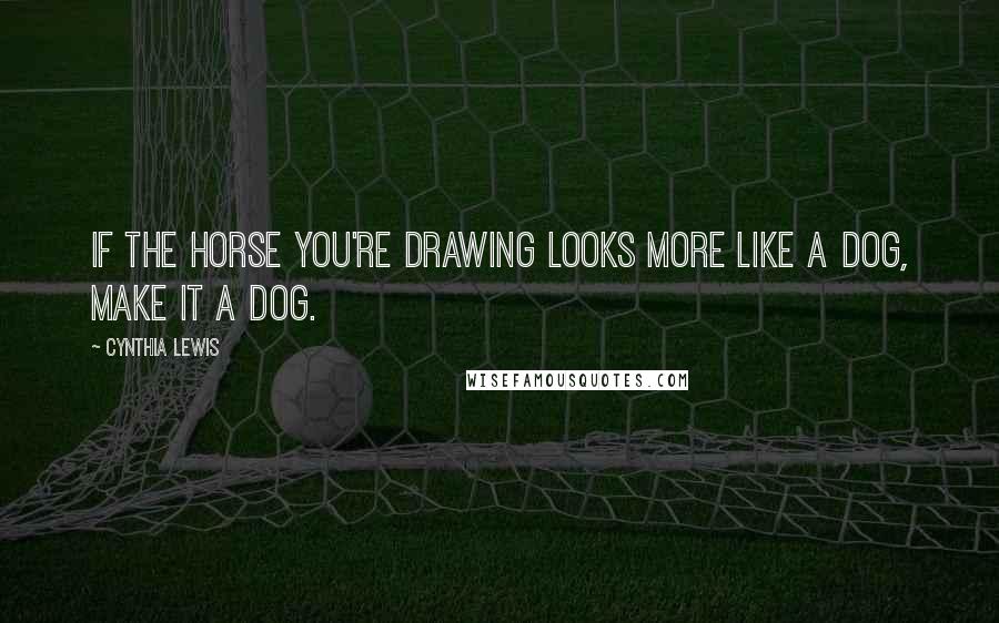 Cynthia Lewis Quotes: If the horse you're drawing looks more like a dog, make it a dog.