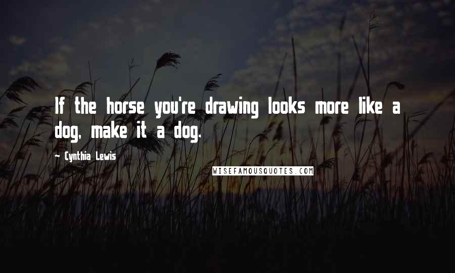 Cynthia Lewis Quotes: If the horse you're drawing looks more like a dog, make it a dog.