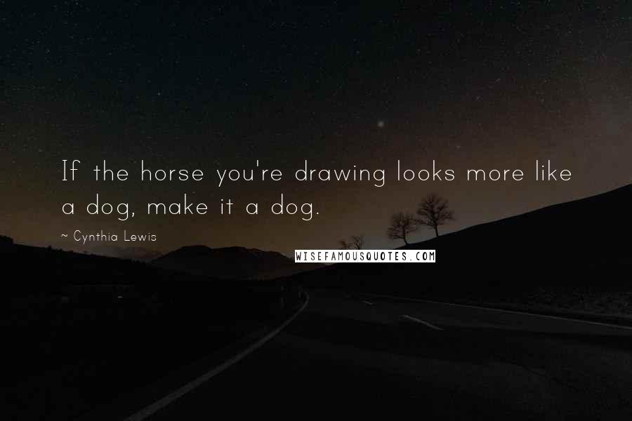 Cynthia Lewis Quotes: If the horse you're drawing looks more like a dog, make it a dog.