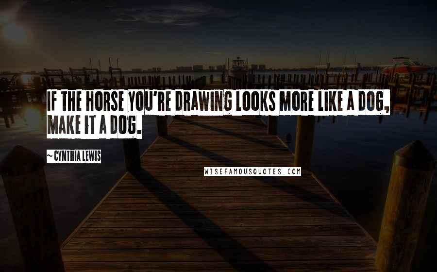 Cynthia Lewis Quotes: If the horse you're drawing looks more like a dog, make it a dog.